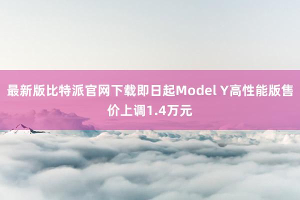 最新版比特派官网下载即日起Model Y高性能版售价上调1.4万元