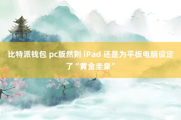 比特派钱包 pc版然则 iPad 还是为平板电脑设定了“黄金圭臬”